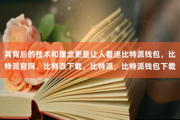 其背后的技术和理念更是让人着迷比特派钱包，比特派官网，比特派下载，比特派，比特派钱包下载