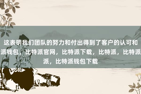 这表明我们团队的努力和付出得到了客户的认可和肯定比特派钱包，比特派官网，比特派下载，比特派，比特派钱包下载