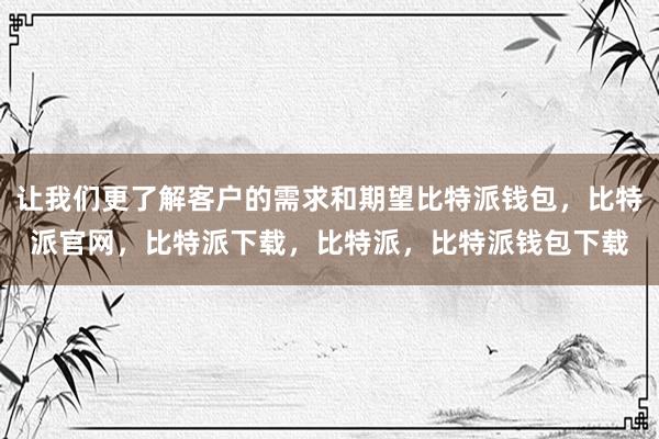 让我们更了解客户的需求和期望比特派钱包，比特派官网，比特派下载，比特派，比特派钱包下载