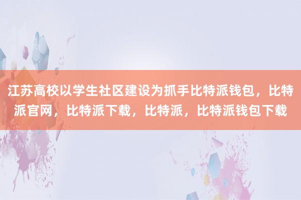 江苏高校以学生社区建设为抓手比特派钱包，比特派官网，比特派下载，比特派，比特派钱包下载