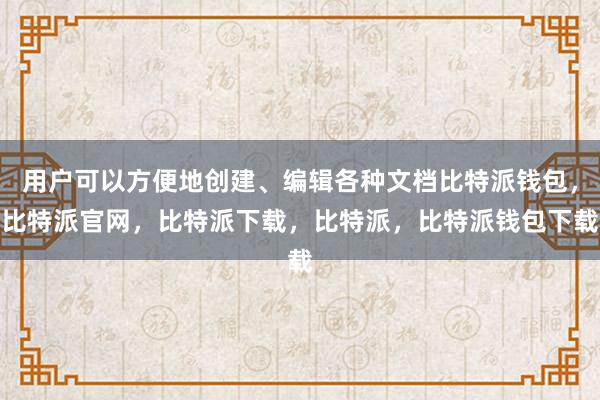 用户可以方便地创建、编辑各种文档比特派钱包，比特派官网，比特派下载，比特派，比特派钱包下载