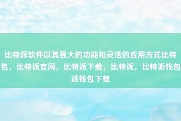 比特派软件以其强大的功能和灵活的应用方式比特派钱包，比特派官网，比特派下载，比特派，比特派钱包下载