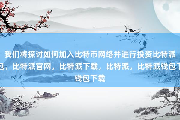 我们将探讨如何加入比特币网络并进行投资比特派钱包，比特派官网，比特派下载，比特派，比特派钱包下载