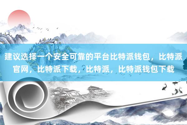 建议选择一个安全可靠的平台比特派钱包，比特派官网，比特派下载，比特派，比特派钱包下载