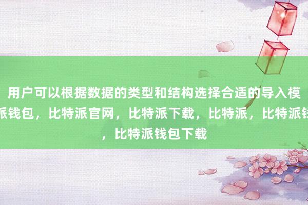 用户可以根据数据的类型和结构选择合适的导入模式比特派钱包，比特派官网，比特派下载，比特派，比特派钱包下载