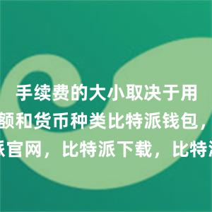 手续费的大小取决于用户的交易额和货币种类比特派钱包，比特派官网，比特派下载，比特派，比特派钱包下载