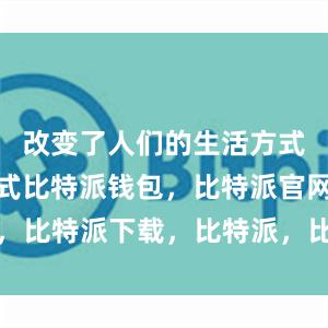 改变了人们的生活方式和工作方式比特派钱包，比特派官网，比特派下载，比特派，比特派钱包下载