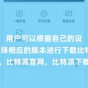 用户可以根据自己的设备类型选择相应的版本进行下载比特派钱包，比特派官网，比特派下载，比特派，比特派钱包下载