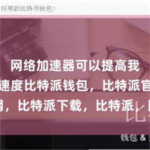 网络加速器可以提高我们的下载速度比特派钱包，比特派官网，比特派下载，比特派，比特派钱包下载