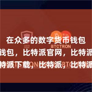 在众多的数字货币钱包中比特派钱包，比特派官网，比特派下载，比特派，比特派钱包下载