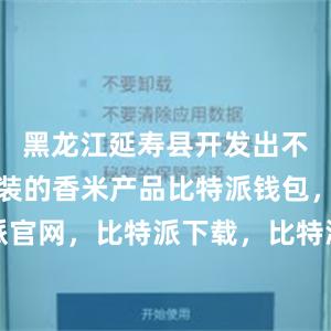 黑龙江延寿县开发出不同规格包装的香米产品比特派钱包，比特派官网，比特派下载，比特派，比特派钱包下载