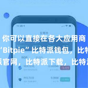 你可以直接在各大应用商店搜索“Bitpie”比特派钱包，比特派官网，比特派下载，比特派，比特派钱包下载