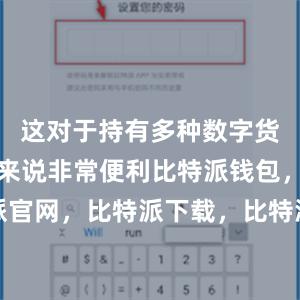 这对于持有多种数字货币的用户来说非常便利比特派钱包，比特派官网，比特派下载，比特派，比特派钱包下载