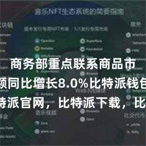 商务部重点联系商品市场成交额同比增长8.0%比特派钱包，比特派官网，比特派下载，比特派，比特派钱包下载