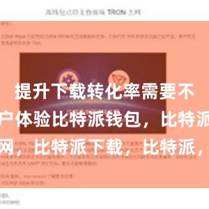 提升下载转化率需要不断完善用户体验比特派钱包，比特派官网，比特派下载，比特派，比特派钱包下载