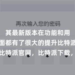 其最新版本在功能和用户体验方面都有了很大的提升比特派钱包，比特派官网，比特派下载，比特派，比特派钱包下载